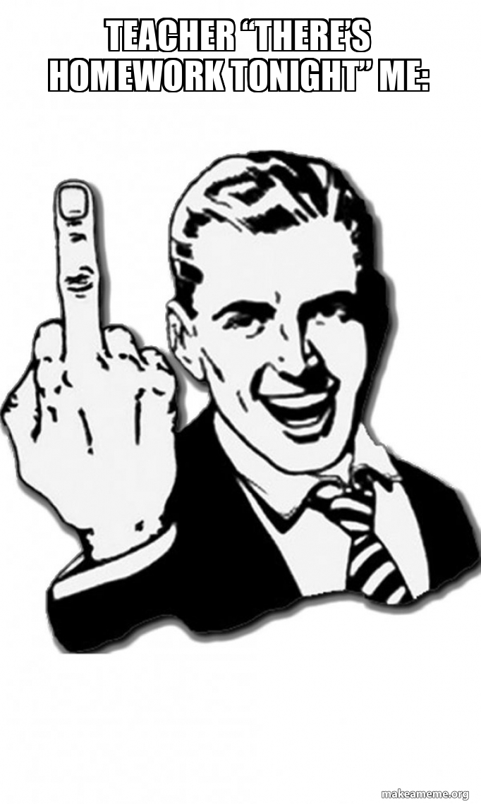 Teacher Theres Homework Tonight Me Fuck You Meme Generator