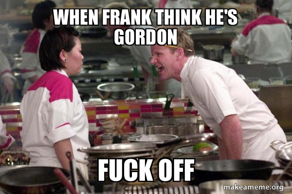 When Frank Think He S Gordon Fuck Off Gordon Ramsay Meme Generator