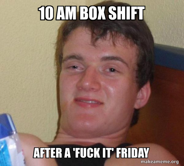 10 am box shift after a 'fuck it' friday - [10] guy Meme Generator