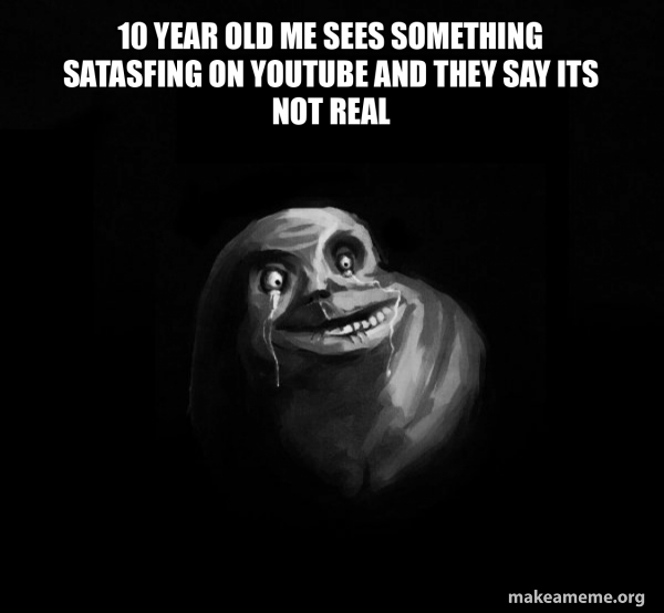 10 year old me sees something satasfing on youtube and they say its not ...