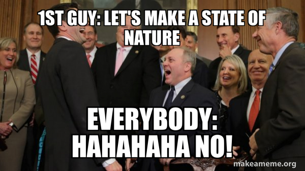 1ST GUY: LET'S MAKE A STATE OF NATURE EVERYBODY: HAHAHAHA NO! - And ...