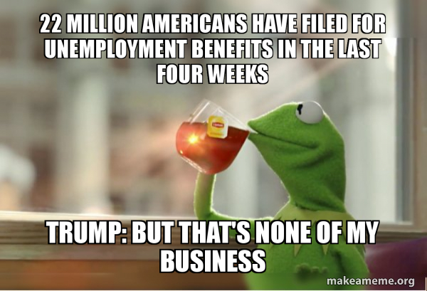 22 Million Americans Have Filed For Unemployment Benefits In The Last Four Weeks Trump But That S None Of My Business Kermit Drinking Tea Make A Meme