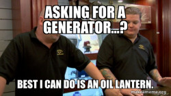 Asking for a generatorâ¦.
Best I can do is
A oil lantern.