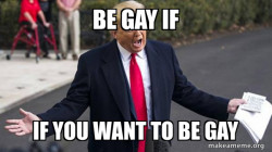 Trump -be gay if  you want to be gay
