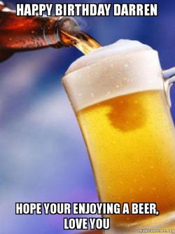 Hope your having a Beer, love you