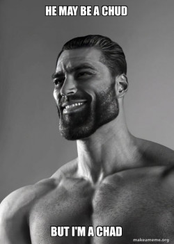 He maybe a chud but im a chad