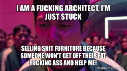 I AM A FUCKING ARCHITECT, I'M JUST STUCK SELLING SHIT FURNITURE BECAUSE SOMEONE WON'T GET OFF THEIR FAT FUCKING ASS AND HELP ME!