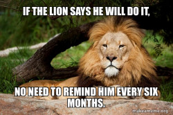 If the lion says he will do it, he will do it. No need to remind him every six months.