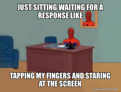 JUST SITTING WAITING FOR A RESPONSE 