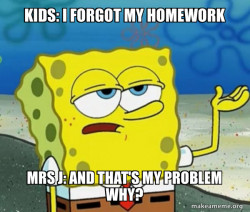 Kids: I forgot my homework Mrs J: and that's my problem why?
