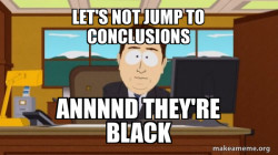 let's not jump to conclusions and they're black