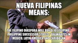 Nueva Filipinas Means: The Filipino Diaspora will build 101 Filipino - Philippine Successor States / Balwartes in Mexico, Latin America and Caribbean