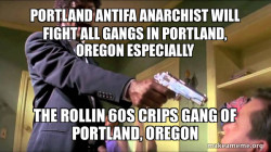 PORTLAND ANTIFA ANARCHIST WILL FIGHT ALL GANGS IN PORTLAND, OREGON ESPECIALLY THE ROLLIN 60S CRIPS GANG OF PORTLAND, OREGON