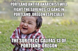 PORTLAND ANTIFA ANARCHIST WILL FIGHT THE SUREÃOS 13 GANG IN PORTLAND, OREGON ESPECIALLY  The Sur Trece Califas 13 of Portland, Oregon 