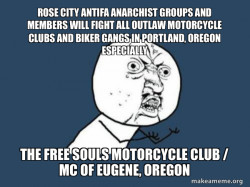 ROSE CITY ANTIFA ANARCHIST GROUPS AND MEMBERS WILL FIGHT ALL OUTLAW MOTORCYCLE CLUBS AND BIKER GANGS IN PORTLAND, OREGON ESPECIALLY THE FREE SOULS MOTORCYCLE CLUB / MC OF EUGENE, OREGON