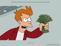 Just take my money take it right now, please