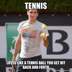 Life is like a tennis ball you get hit back and forth 