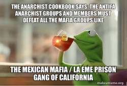 THE ANARCHIST COOKBOOK SAYS: THE ANTIFA ANARCHIST GROUPS AND MEMBERS MUST DEFEAT ALL THE MAFIA GROUPS LIKE THE MEXICAN MAFIA / LA EME PRISON GANG OF CALIFORNIA
