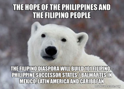 The Hope of the Philippines and the Filipino People The Filipino Diaspora will build 101 Filipino - Philippine Successor States / Balwartes in Mexico, Latin America and Caribbean