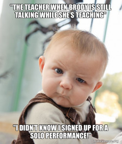The teacher when Brody is still talking while sheâs teaching.