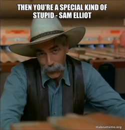 Then You're a Special Kind of Stupid - Sam Elliot