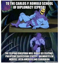 To the Carlos P. Romulo School of Diplomacy (CPRSD)  The Filipino Diaspora will build 101 Filipino - Philippine Successor States / Balwartes in Mexico, Latin America and Caribbean