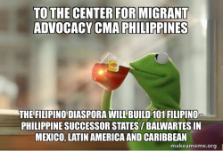 To the Center for Migrant Advocacy CMA Philippines The Filipino Diaspora will build 101 Filipino - Philippine Successor States / Balwartes in Mexico, Latin America and Caribbean