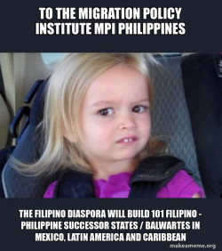 To the Migration Policy Institute MPI Philippines The Filipino Diaspora will build 101 Filipino - Philippine Successor States / Balwartes in Mexico, Latin America and Caribbean