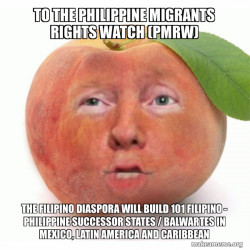 To the Philippine Migrants Rights Watch (PMRW) The Filipino Diaspora will build 101 Filipino - Philippine Successor States / Balwartes in Mexico, Latin America and Caribbean