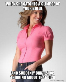 Make it sexy and her seeing your bulge and now wanting that dick in her