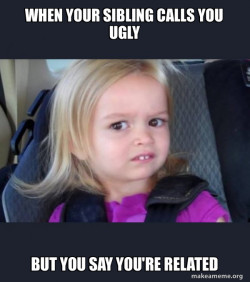 when your sibling calls you fat but you say we're related