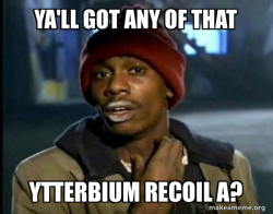 want it to say: ya'll got any of that Ytterbium recoil Î±