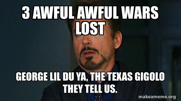 3 awful awful wars lost George lil du ya, the Texas gigolo they tell us ...