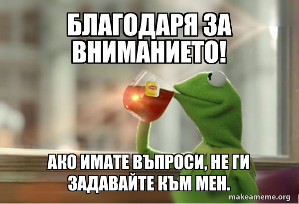 Благодаря за вниманието! Ако имате въпроси, не ги задавайте към мен ...