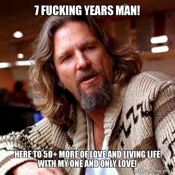7 Fucking Years Man Here To 50 More Of Love And Living Life With My One And Only Love Make A Meme