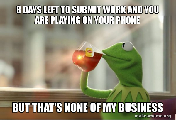 8 days left to submit work and you are playing on your phone But That's ...