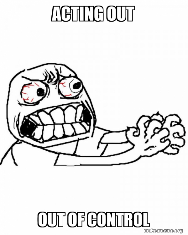 Acting out Out of control - Angry Meme Generator