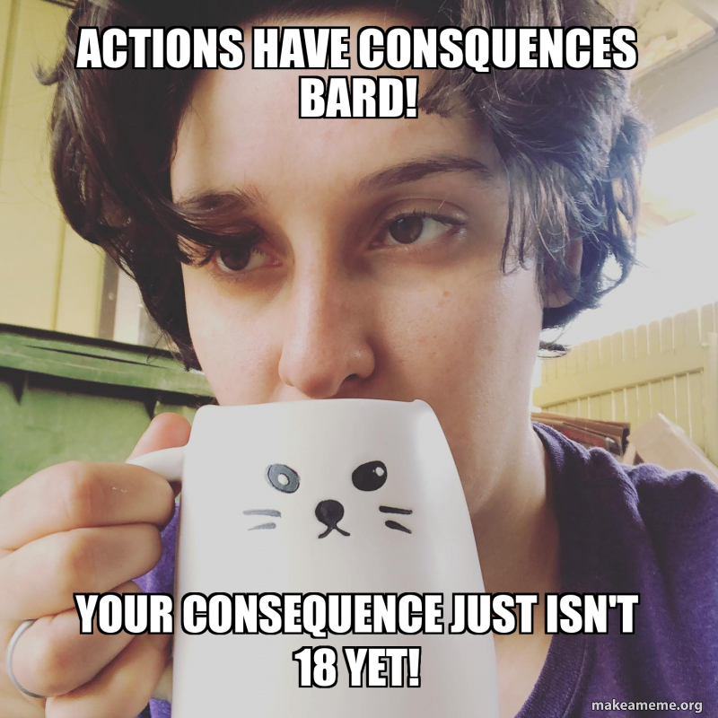 Actions have consquences Bard! Your consequence just isn't 18 yet! Meme