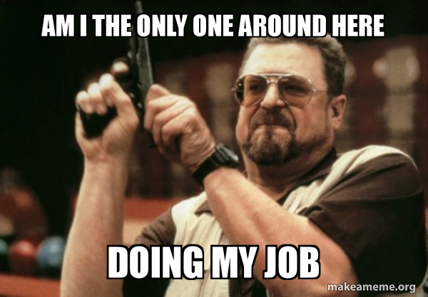 Am I The Only One Around Here Doing My Job Am I The Only One Make A Meme