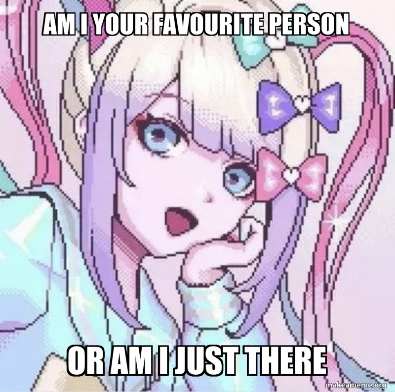 AM I YOUR FAVOURITE PERSON OR AM I JUST THERE Meme Generator