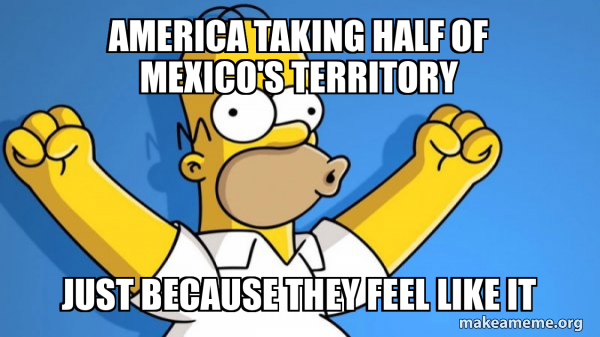 America taking half of Mexico's territory just because they feel like