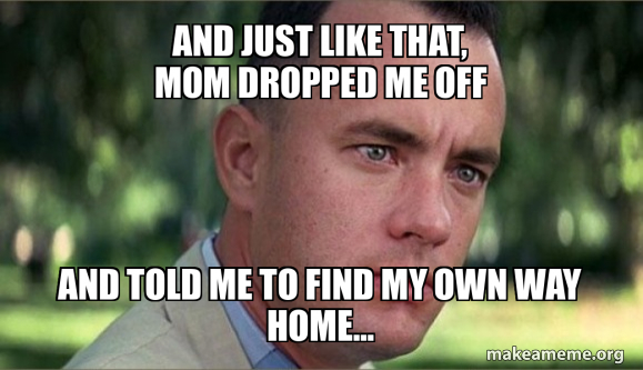 and just like that, mom dropped me off and told me to find my own way ...