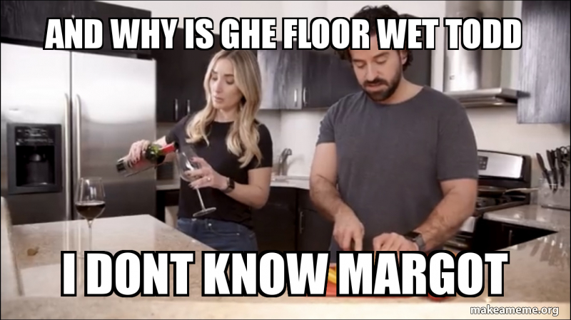 And Why Is Ghe Floor Wet Todd I Dont Know Margot Make A Meme