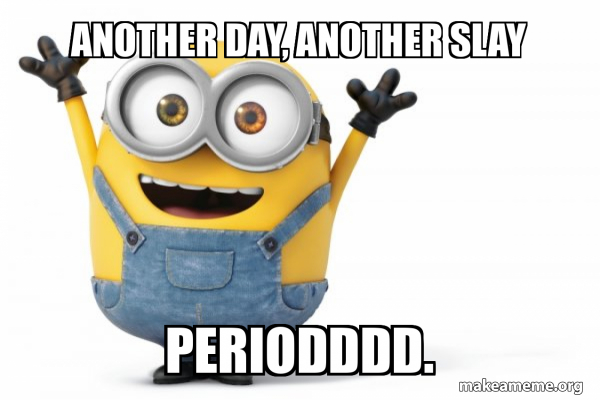 Another day, another slay Periodddd. - Happy Minion Meme Generator