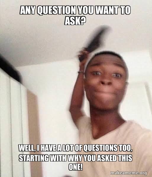 Any question you want to ask? Well, I have a lot of questions too ...