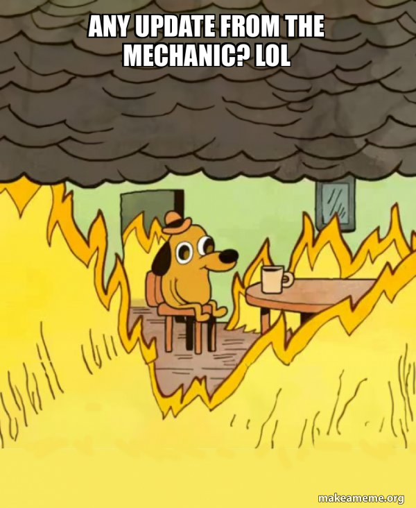 Any update from the mechanic? lol - This Is Fine Meme Generator