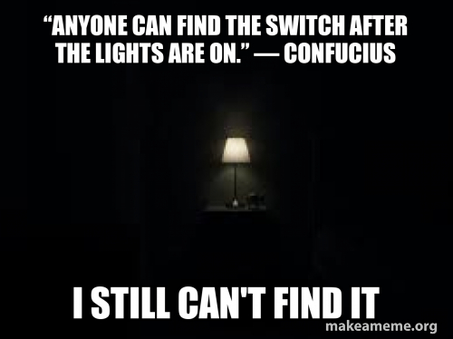 “Anyone can find the switch after the lights are on.” — Confucius I ...
