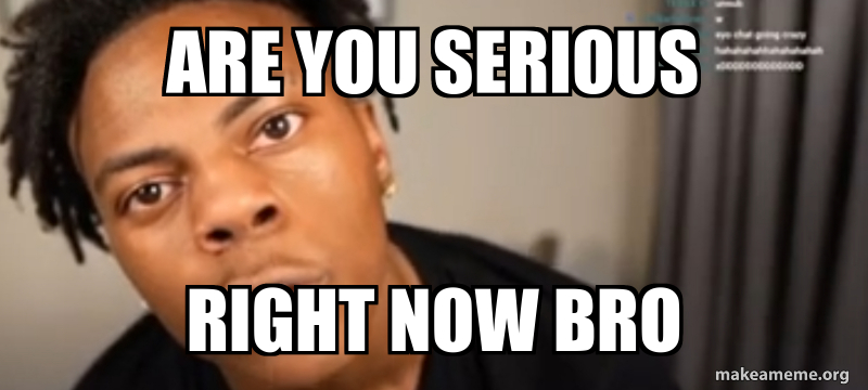 Are you serious Right NOW bro Meme Generator
