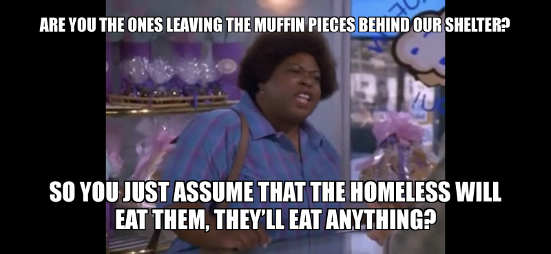 Are you the ones leavIng the muffin pieces behind our shelter? So you ...