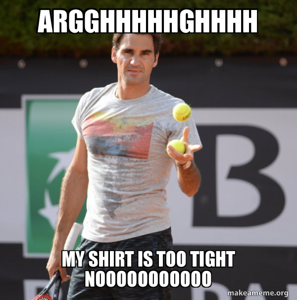 ARGGHHHHHGHHHH MY SHIRT IS TOO TIGHT NOOOOOOOOOOO Roger Federer